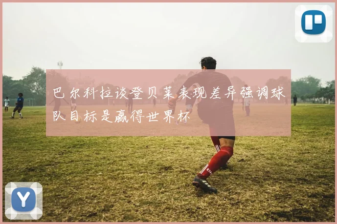 巴尔科拉谈登贝莱表现差异强调球队目标是赢得世界杯