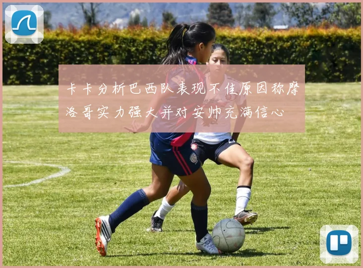卡卡分析巴西队表现不佳原因称摩洛哥实力强大并对安帅充满信心