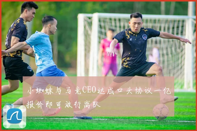 小蜘蛛与马竞CEO达成口头协议一亿报价即可放行离队