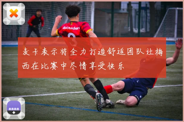 麦卡表示将全力打造舒适团队让梅西在比赛中尽情享受快乐
