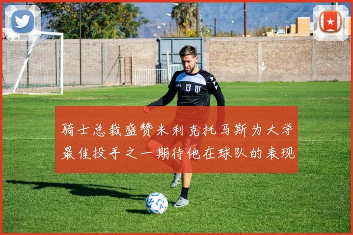 骑士总裁盛赞米利克托马斯为大学最佳投手之一期待他在球队的表现