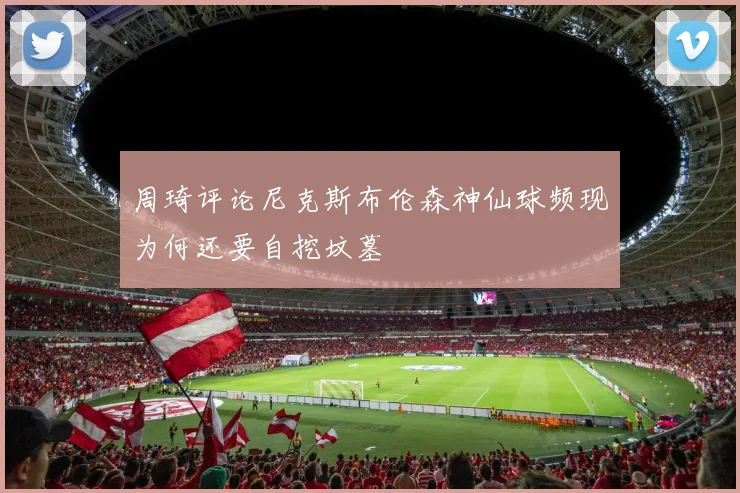 周琦评论尼克斯布伦森神仙球频现为何还要自挖坟墓