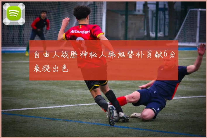 自由人战胜神秘人韩旭替补贡献6分表现出色