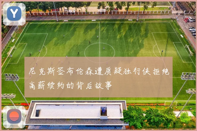 尼克斯签布伦森遭质疑独行侠拒绝高薪续约的背后故事