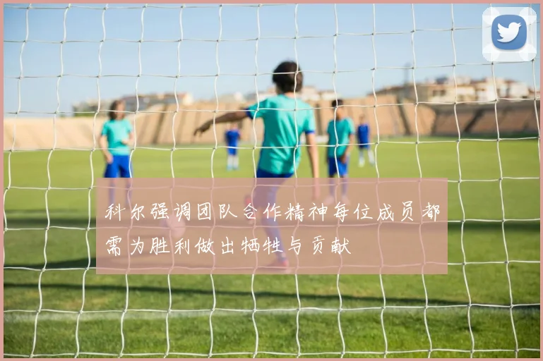 科尔强调团队合作精神每位成员都需为胜利做出牺牲与贡献