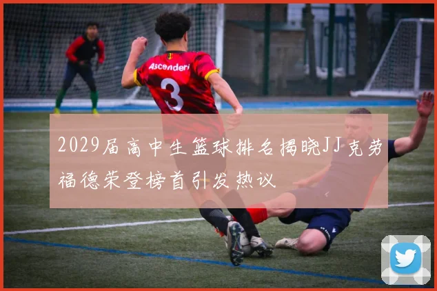 2029届高中生篮球排名揭晓JJ克劳福德荣登榜首引发热议
