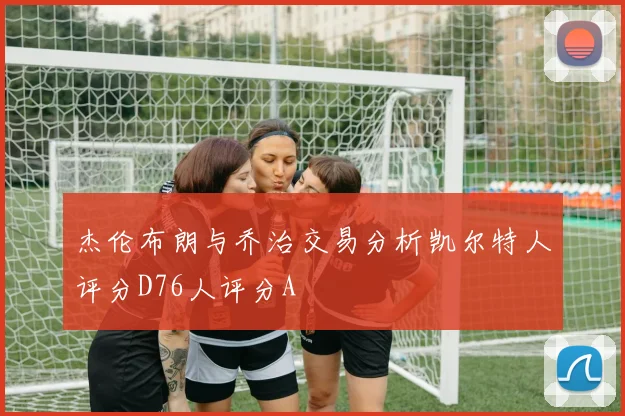 杰伦布朗与乔治交易分析凯尔特人评分D76人评分A