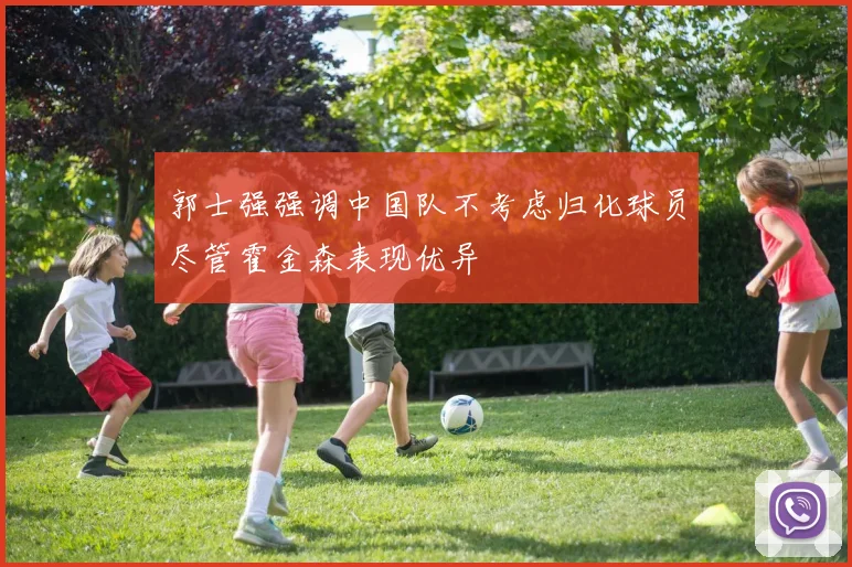 郭士强强调中国队不考虑归化球员尽管霍金森表现优异