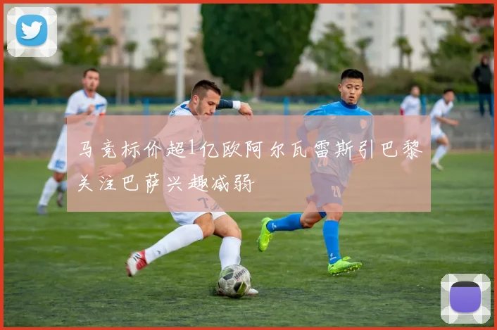 马竞标价超1亿欧阿尔瓦雷斯引巴黎关注巴萨兴趣减弱