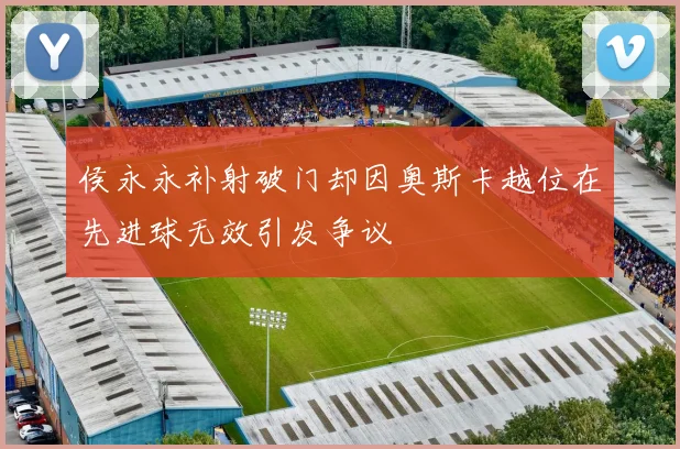 侯永永补射破门却因奥斯卡越位在先进球无效引发争议