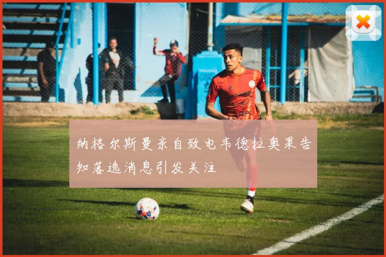 纳格尔斯曼亲自致电韦德拉奥果告知落选消息引发关注