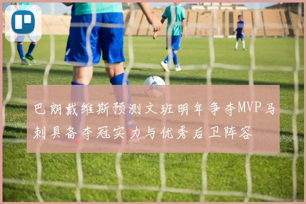 巴朗戴维斯预测文班明年争夺MVP马刺具备夺冠实力与优秀后卫阵容