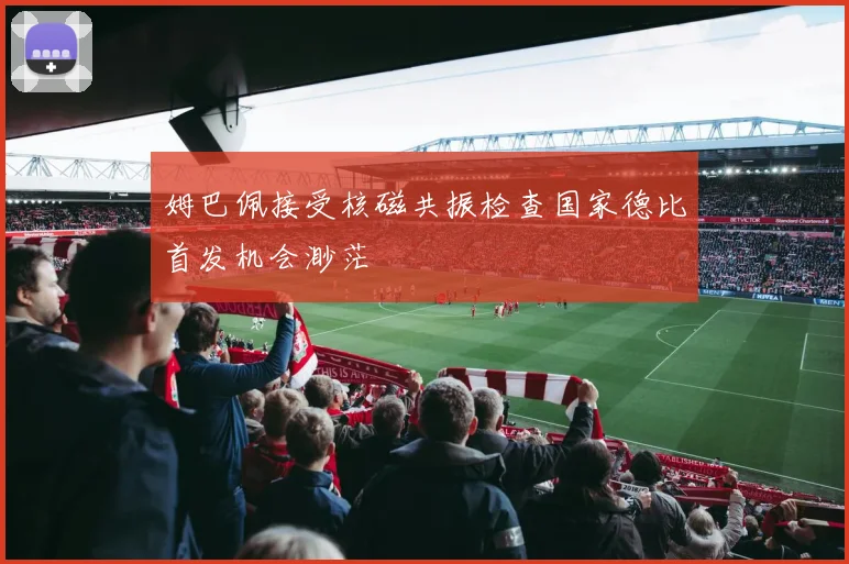 姆巴佩接受核磁共振检查国家德比首发机会渺茫