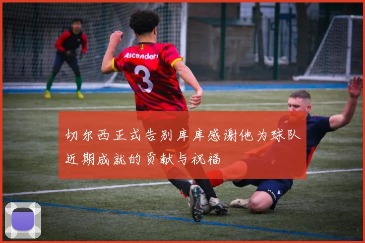切尔西正式告别库库感谢他为球队近期成就的贡献与祝福