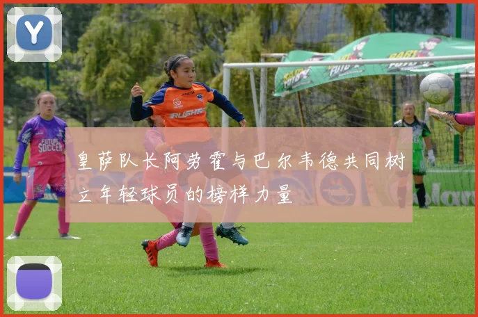 皇萨队长阿劳霍与巴尔韦德共同树立年轻球员的榜样力量