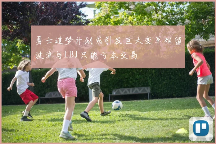 勇士追梦计划或引发巨大变革难留波津与LBJ只能亏本交易