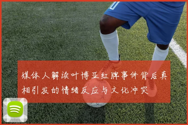 媒体人解读叶博亚红牌事件背后真相引发的情绪反应与文化冲突