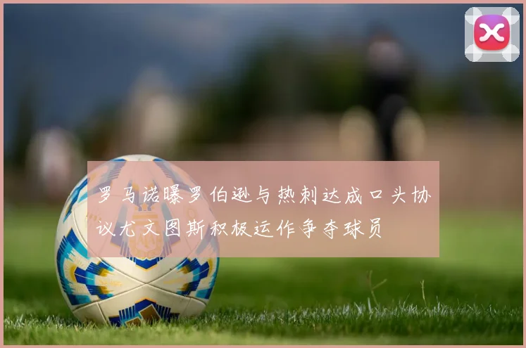 罗马诺曝罗伯逊与热刺达成口头协议尤文图斯积极运作争夺球员
