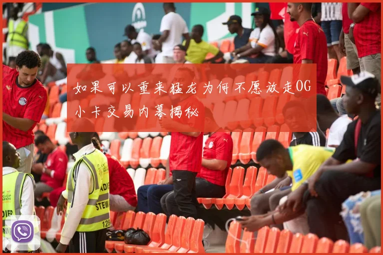 如果可以重来猛龙为何不愿放走OG小卡交易内幕揭秘