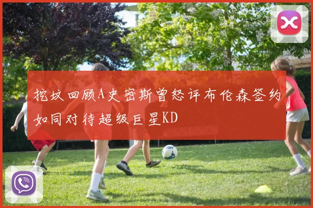 挖坟回顾A史密斯曾怒评布伦森签约如同对待超级巨星KD
