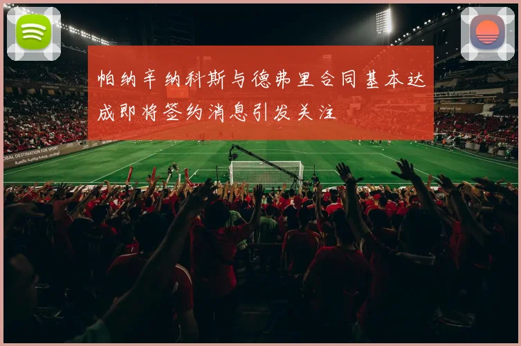 帕纳辛纳科斯与德弗里合同基本达成即将签约消息引发关注