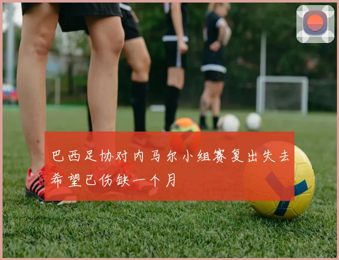 巴西足协对内马尔小组赛复出失去希望已伤缺一个月