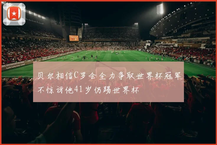 贝尔相信C罗会全力争取世界杯冠军不惊讶他41岁仍踢世界杯