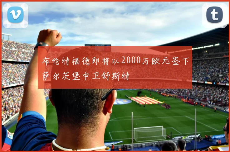 布伦特福德即将以2000万欧元签下萨尔茨堡中卫舒斯特