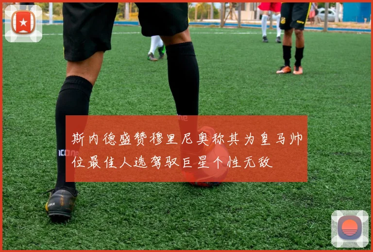 斯内德盛赞穆里尼奥称其为皇马帅位最佳人选驾驭巨星个性无敌