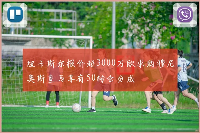 纽卡斯尔报价超3000万欧求购穆尼奥斯皇马享有50转会分成