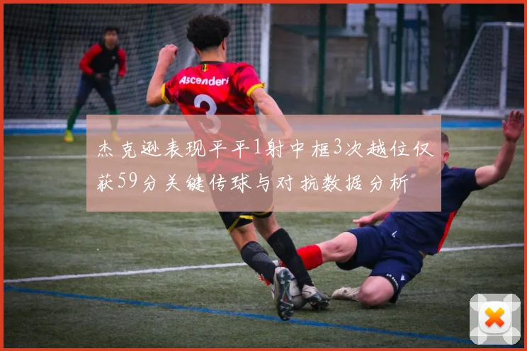 杰克逊表现平平1射中框3次越位仅获59分关键传球与对抗数据分析