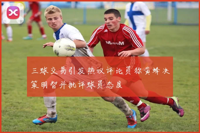 三球交易引发热议评论员称黄蜂决策明智并批评球员态度